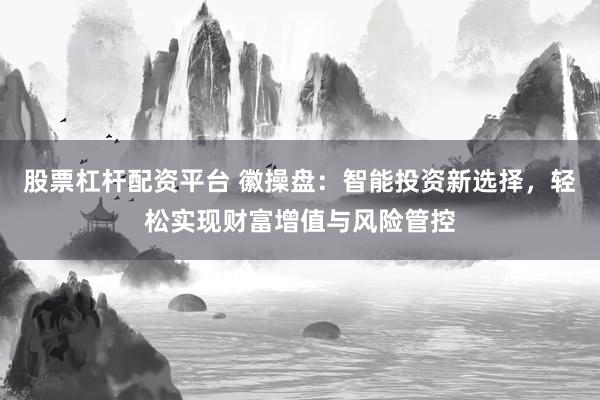 股票杠杆配资平台 徽操盘：智能投资新选择，轻松实现财富增值与风险管控