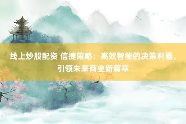 线上炒股配资 信捷策略：高效智能的决策利器，引领未来商业新篇章