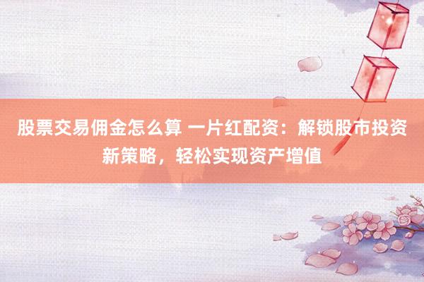 股票交易佣金怎么算 一片红配资：解锁股市投资新策略，轻松实现资产增值