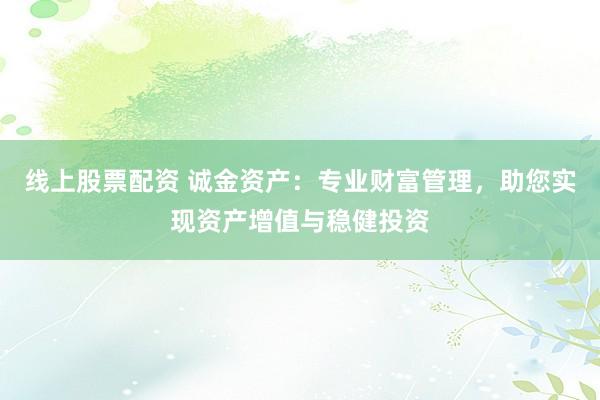 线上股票配资 诚金资产：专业财富管理，助您实现资产增值与稳健投资