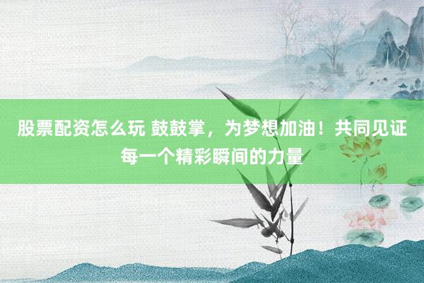 股票配资怎么玩 鼓鼓掌，为梦想加油！共同见证每一个精彩瞬间的力量
