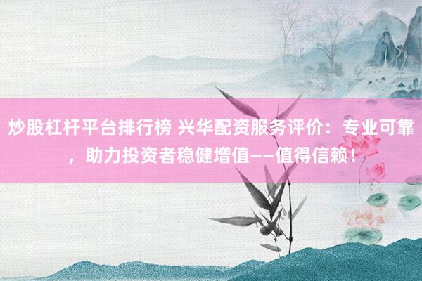 炒股杠杆平台排行榜 兴华配资服务评价：专业可靠，助力投资者稳健增值——值得信赖！