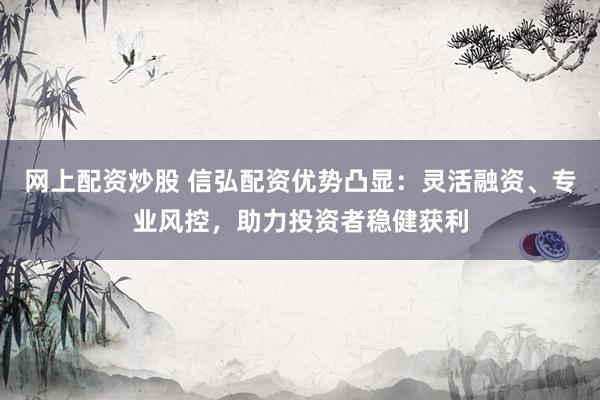 网上配资炒股 信弘配资优势凸显：灵活融资、专业风控，助力投资者稳健获利