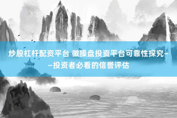 炒股杠杆配资平台 徽操盘投资平台可靠性探究——投资者必看的信誉评估