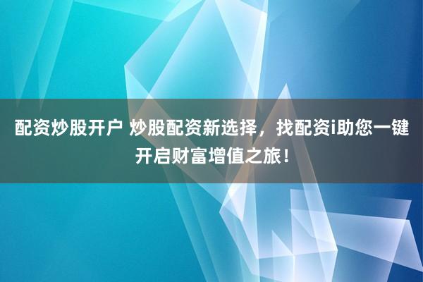 配资炒股开户 炒股配资新选择，找配资i助您一键开启财富增值之旅！