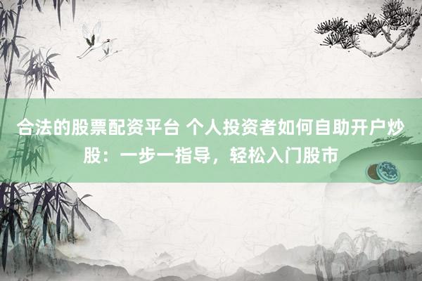 合法的股票配资平台 个人投资者如何自助开户炒股：一步一指导，轻松入门股市