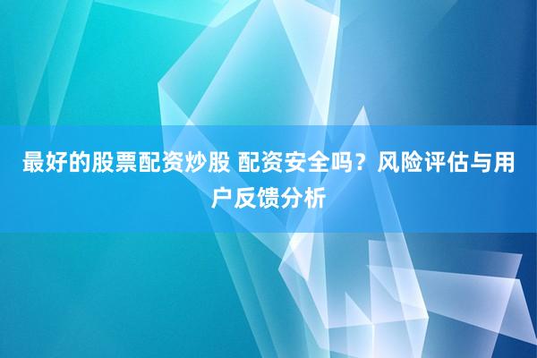 最好的股票配资炒股 配资安全吗？风险评估与用户反馈分析