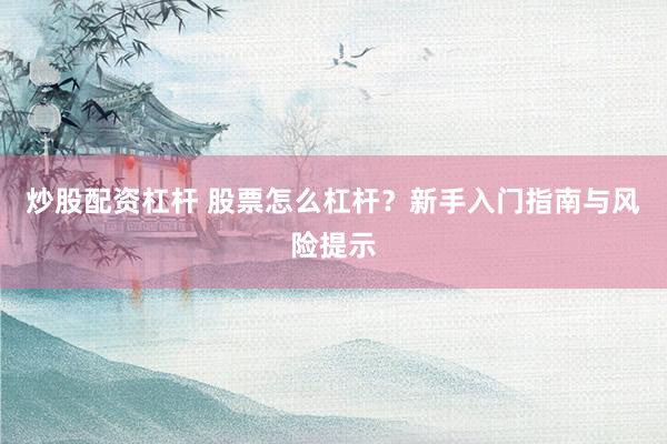 炒股配资杠杆 股票怎么杠杆？新手入门指南与风险提示