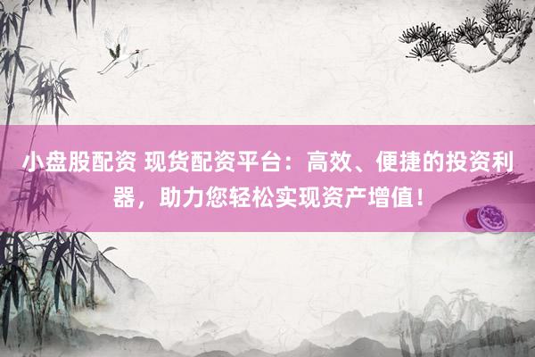 小盘股配资 现货配资平台：高效、便捷的投资利器，助力您轻松实现资产增值！