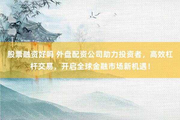 股票融资好吗 外盘配资公司助力投资者，高效杠杆交易，开启全球金融市场新机遇！
