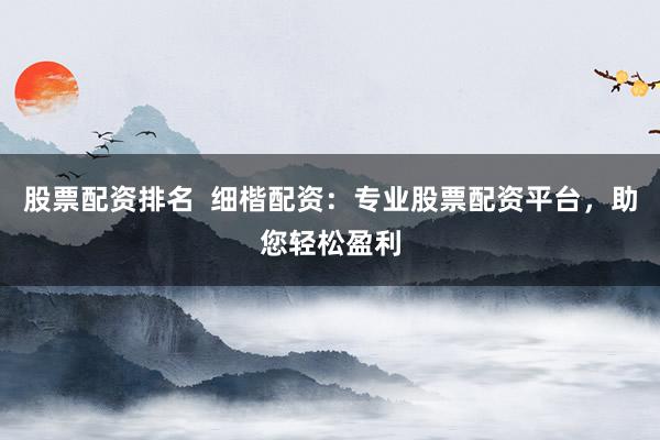 股票配资排名  细楷配资：专业股票配资平台，助您轻松盈利