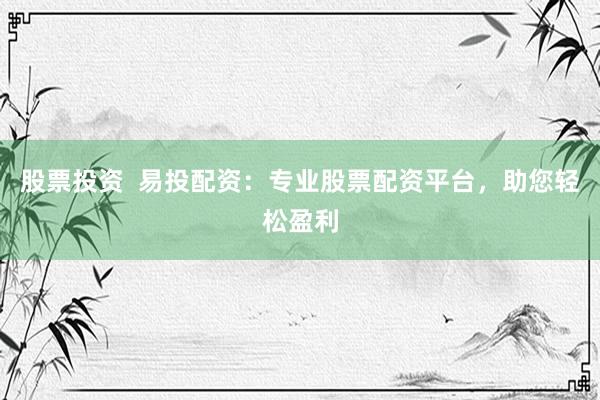 股票投资  易投配资：专业股票配资平台，助您轻松盈利