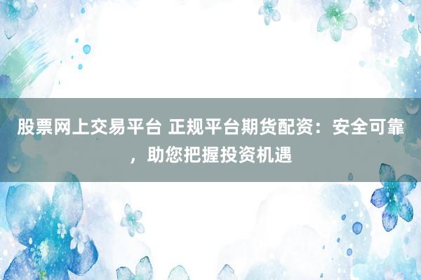 股票网上交易平台 正规平台期货配资：安全可靠，助您把握投资机遇