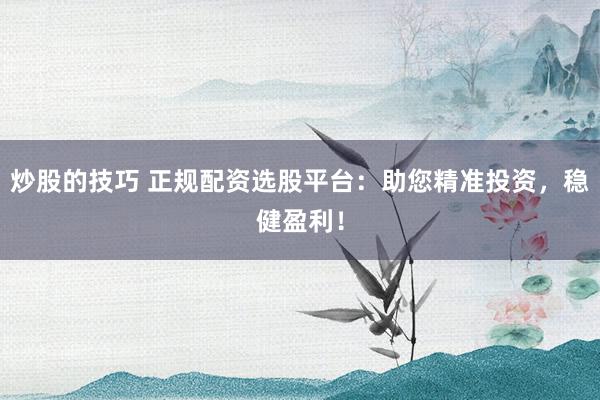 炒股的技巧 正规配资选股平台：助您精准投资，稳健盈利！