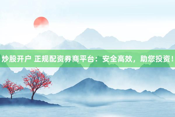 炒股开户 正规配资券商平台：安全高效，助您投资！