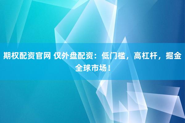 期权配资官网 仅外盘配资：低门槛，高杠杆，掘金全球市场！