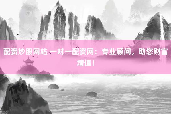 配资炒股网站 一对一配资网：专业顾问，助您财富增值！