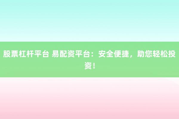 股票杠杆平台 易配资平台：安全便捷，助您轻松投资！