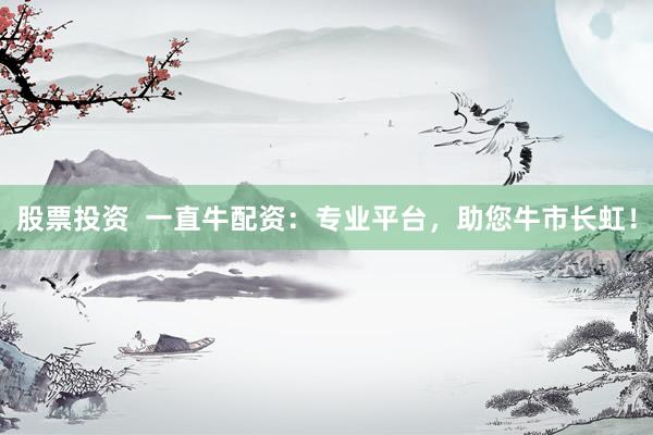 股票投资  一直牛配资：专业平台，助您牛市长虹！