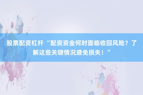 股票配资杠杆 “配资资金何时面临收回风险？了解这些关键情况避免损失！”