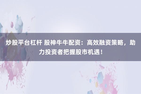 炒股平台杠杆 股神牛牛配资：高效融资策略，助力投资者把握股市机遇！