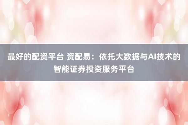 最好的配资平台 资配易：依托大数据与AI技术的智能证券投资服务平台