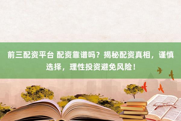 前三配资平台 配资靠谱吗？揭秘配资真相，谨慎选择，理性投资避免风险！
