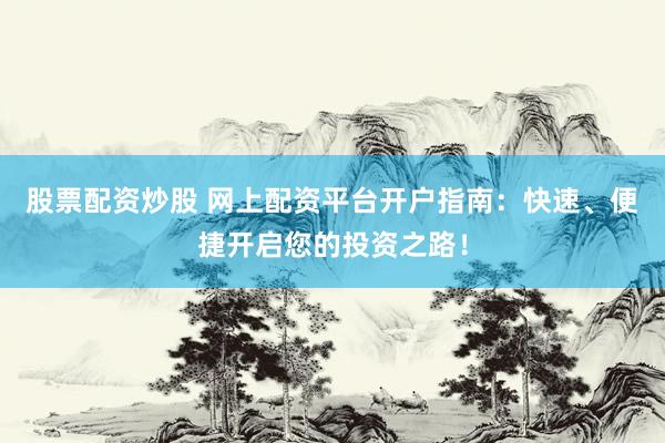 股票配资炒股 网上配资平台开户指南：快速、便捷开启您的投资之路！