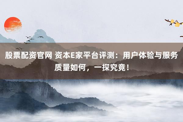 股票配资官网 资本E家平台评测：用户体验与服务质量如何，一探究竟！