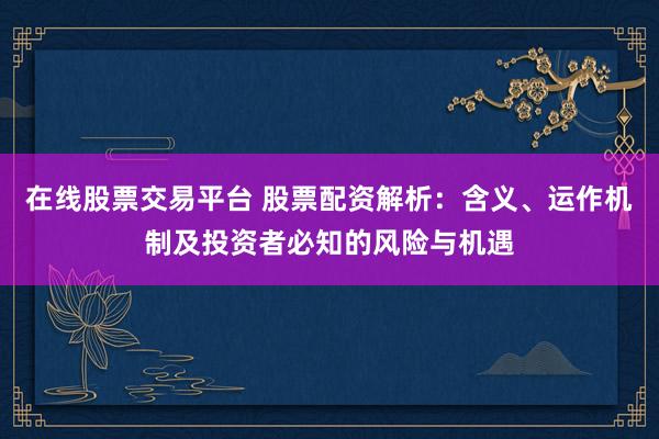 在线股票交易平台 股票配资解析：含义、运作机制及投资者必知的风险与机遇