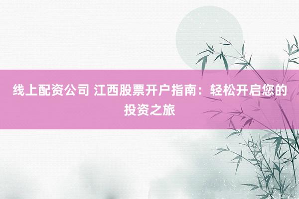 线上配资公司 江西股票开户指南：轻松开启您的投资之旅