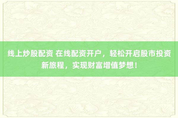 线上炒股配资 在线配资开户，轻松开启股市投资新旅程，实现财富增值梦想！