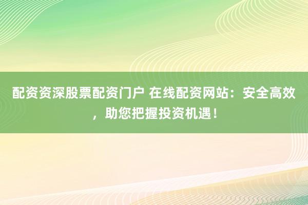 配资资深股票配资门户 在线配资网站：安全高效，助您把握投资机遇！