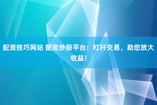 配资技巧网站 配资炒股平台：杠杆交易，助您放大收益！