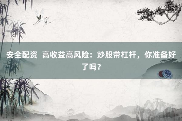 安全配资  高收益高风险：炒股带杠杆，你准备好了吗？