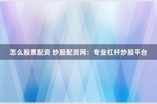 怎么股票配资 炒股配资网：专业杠杆炒股平台