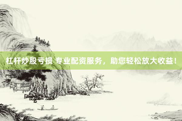 杠杆炒股亏损 专业配资服务，助您轻松放大收益！