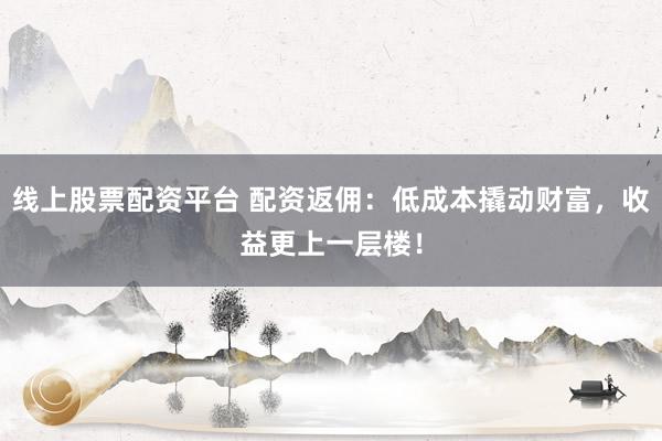 线上股票配资平台 配资返佣：低成本撬动财富，收益更上一层楼！