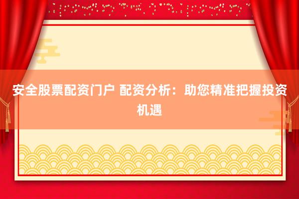 安全股票配资门户 配资分析：助您精准把握投资机遇