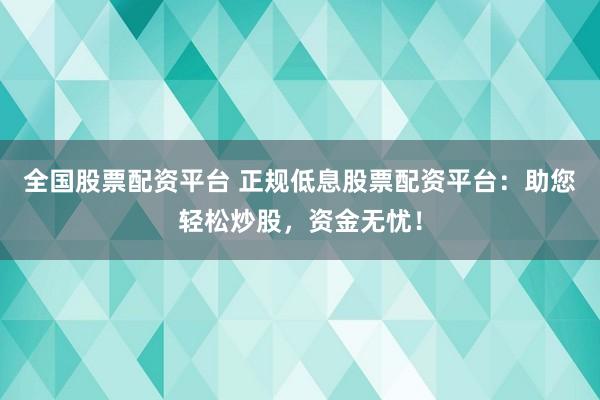 全国股票配资平台 正规低息股票配资平台：助您轻松炒股，资金无忧！