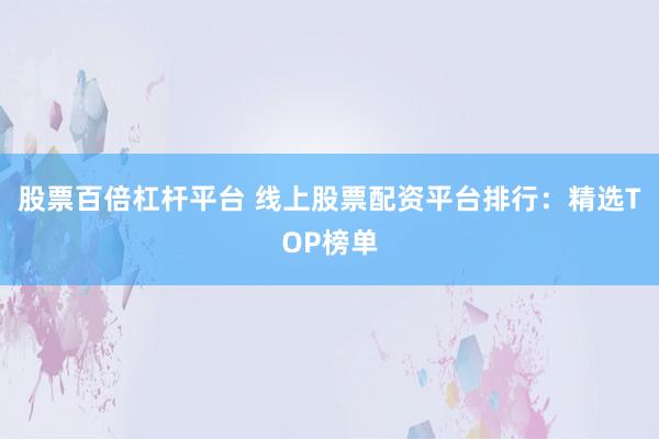 股票百倍杠杆平台 线上股票配资平台排行：精选TOP榜单