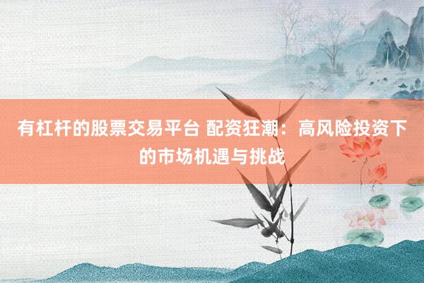 有杠杆的股票交易平台 配资狂潮：高风险投资下的市场机遇与挑战