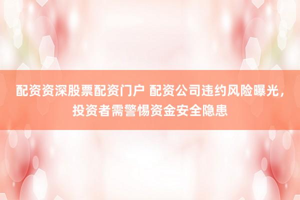 配资资深股票配资门户 配资公司违约风险曝光，投资者需警惕资金安全隐患