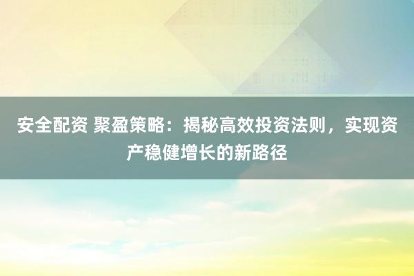 安全配资 聚盈策略：揭秘高效投资法则，实现资产稳健增长的新路径