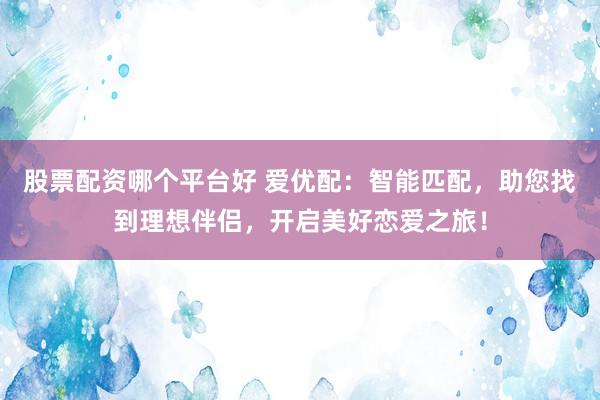 股票配资哪个平台好 爱优配：智能匹配，助您找到理想伴侣，开启美好恋爱之旅！