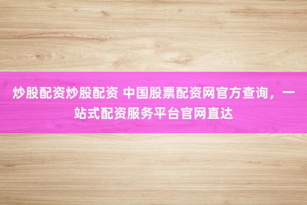 炒股配资炒股配资 中国股票配资网官方查询，一站式配资服务平台官网直达