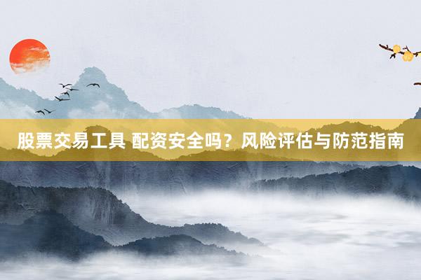 股票交易工具 配资安全吗？风险评估与防范指南