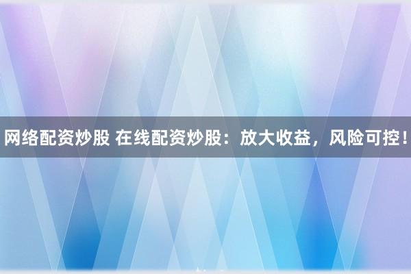 网络配资炒股 在线配资炒股：放大收益，风险可控！