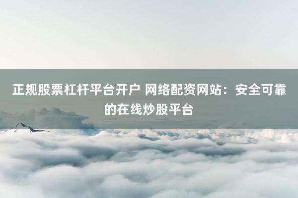 正规股票杠杆平台开户 网络配资网站：安全可靠的在线炒股平台