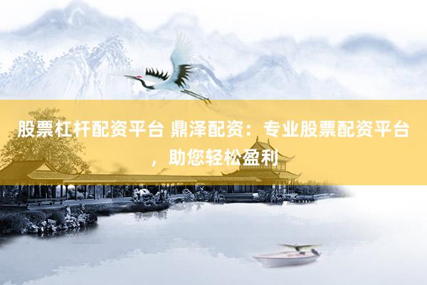 股票杠杆配资平台 鼎泽配资：专业股票配资平台，助您轻松盈利